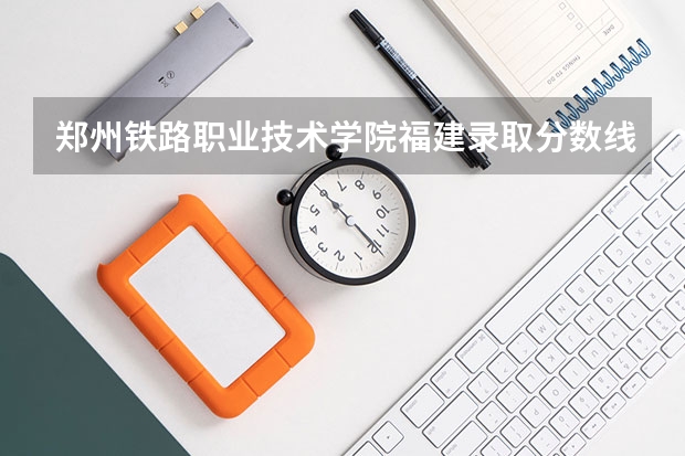 郑州铁路职业技术学院福建录取分数线 郑州铁路职业技术学院福建招生人数