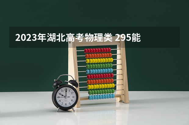 2023年湖北高考物理类 295能上什么大学