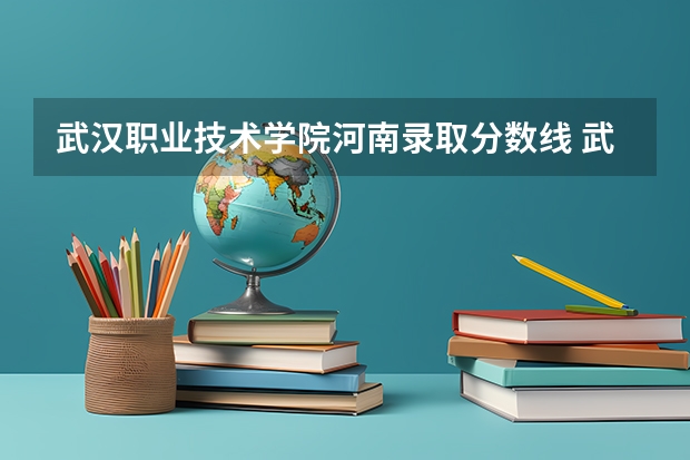 武汉职业技术学院河南录取分数线 武汉职业技术学院河南招生人数