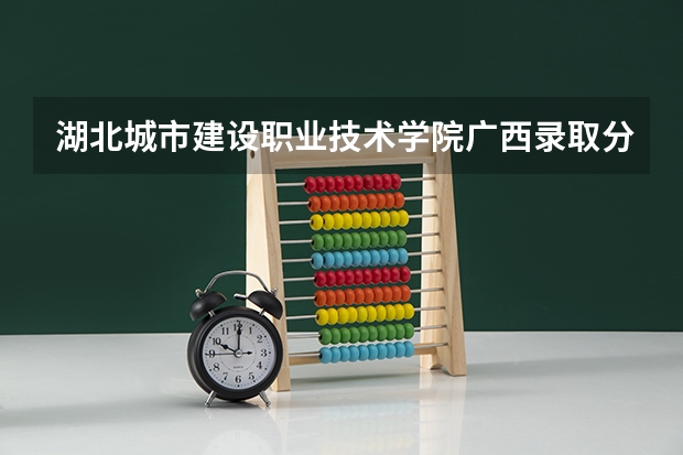 湖北城市建设职业技术学院广西录取分数线 湖北城市建设职业技术学院广西招生人数