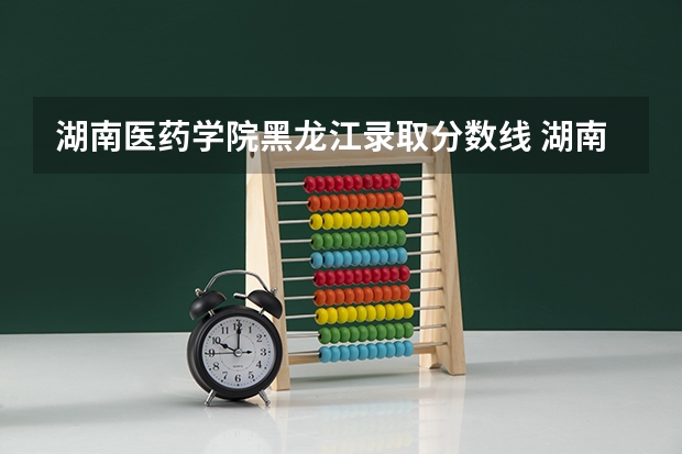 湖南医药学院黑龙江录取分数线 湖南医药学院黑龙江招生人数