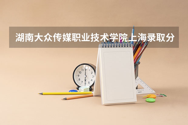湖南大众传媒职业技术学院上海录取分数线 湖南大众传媒职业技术学院上海招生人数