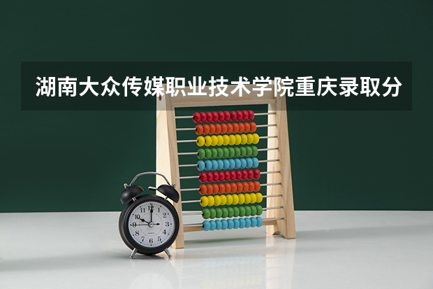 湖南大众传媒职业技术学院重庆录取分数线 湖南大众传媒职业技术学院重庆招生人数
