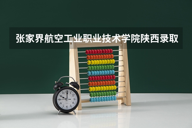 张家界航空工业职业技术学院陕西录取分数线 张家界航空工业职业技术学院陕西招生人数