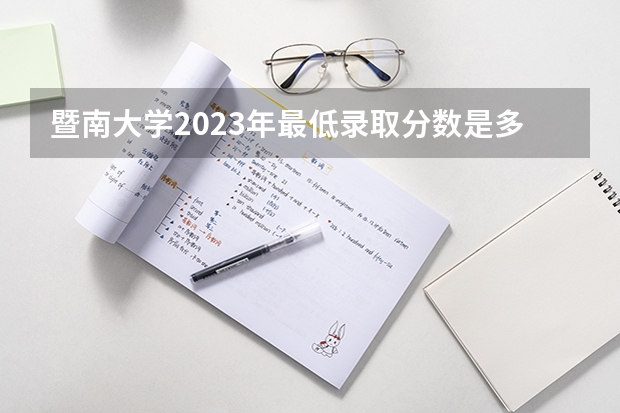 暨南大学2023年最低录取分数是多少 广东大学往年录取分数线参考