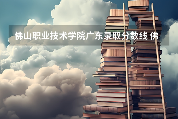 佛山职业技术学院广东录取分数线 佛山职业技术学院广东招生人数