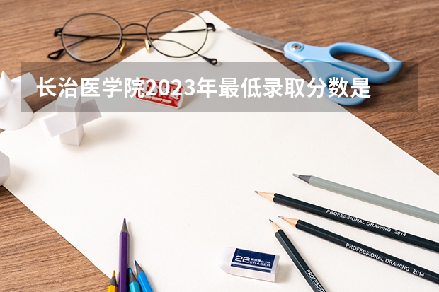 长治医学院2023年最低录取分数是多少 山西大学往年录取分数线参考