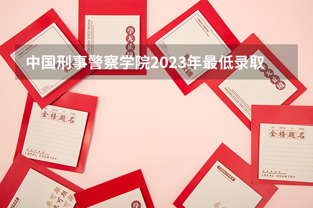 中国刑事警察学院2023年最低录取分数是多少 辽宁大学往年录取分数线参考