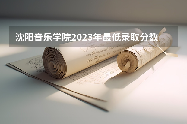 沈阳音乐学院2023年最低录取分数是多少 辽宁大学往年录取分数线参考