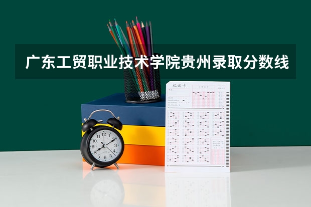 广东工贸职业技术学院贵州录取分数线 广东工贸职业技术学院贵州招生人数
