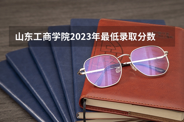 山东工商学院2023年最低录取分数是多少 山东大学往年录取分数线参考