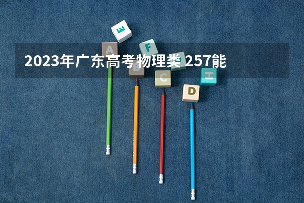 2023年广东高考物理类 257能上什么大学