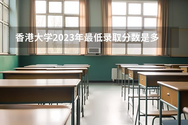 香港大学2023年最低录取分数是多少 香港大学往年录取分数线参考