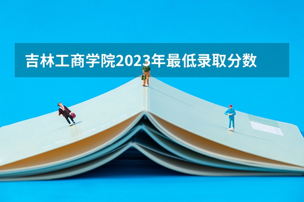吉林工商学院2023年最低录取分数是多少 吉林大学往年录取分数线参考