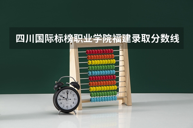 四川国际标榜职业学院福建录取分数线 四川国际标榜职业学院福建招生人数
