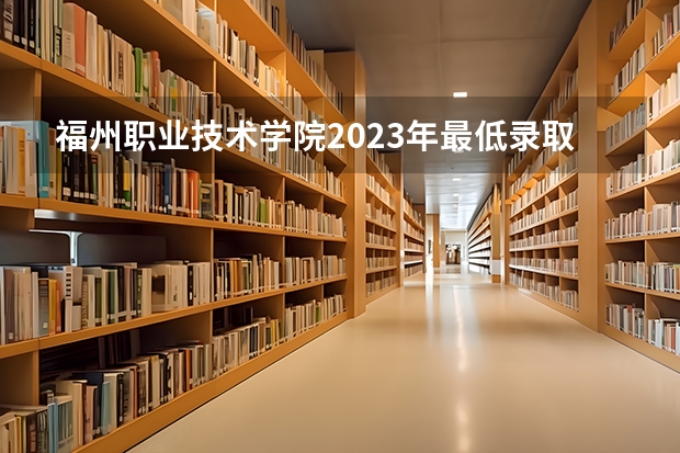 福州职业技术学院2023年最低录取分数是多少 福建大学往年录取分数线参考
