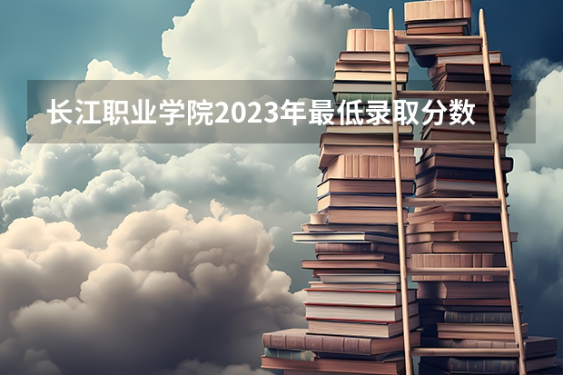 长江职业学院2023年最低录取分数是多少 湖北大学往年录取分数线参考
