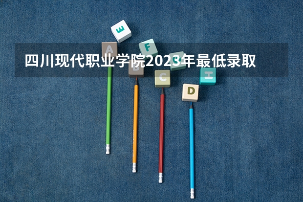 四川现代职业学院2023年最低录取分数是多少 四川大学往年录取分数线参考
