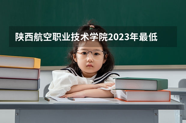 陕西航空职业技术学院2023年最低录取分数是多少 陕西大学往年录取分数线参考