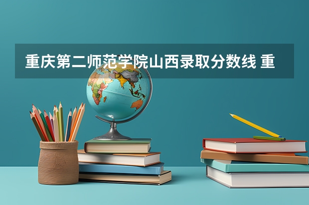 重庆第二师范学院山西录取分数线 重庆第二师范学院山西招生人数