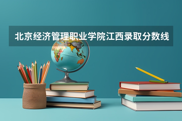 北京经济管理职业学院江西录取分数线 北京经济管理职业学院江西招生人数