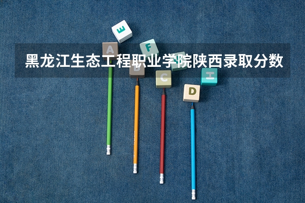 黑龙江生态工程职业学院陕西录取分数线 黑龙江生态工程职业学院陕西招生人数