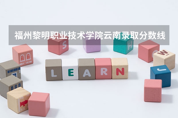 福州黎明职业技术学院云南录取分数线 福州黎明职业技术学院云南招生人数