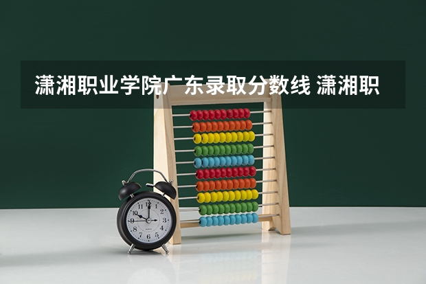 潇湘职业学院广东录取分数线 潇湘职业学院广东招生人数
