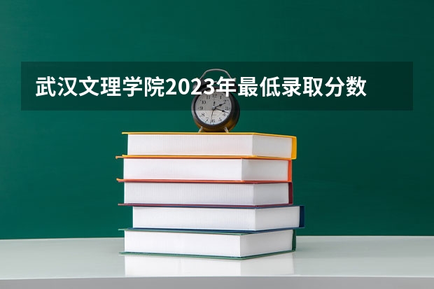武汉文理学院2023年最低录取分数是多少 湖北大学往年录取分数线参考