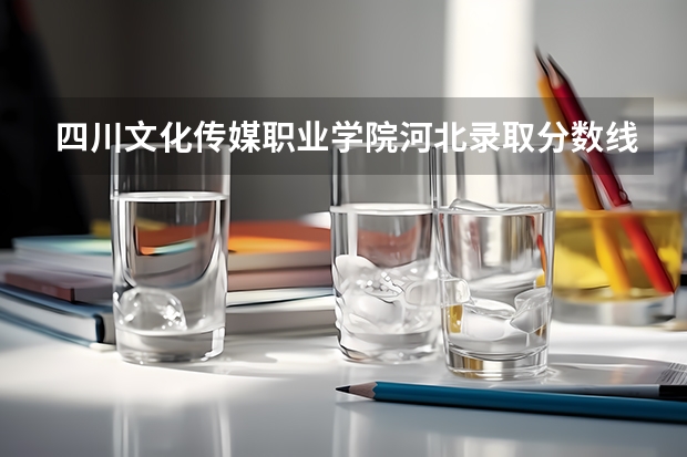 四川文化传媒职业学院河北录取分数线 四川文化传媒职业学院河北招生人数