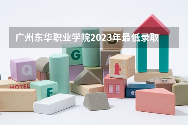 广州东华职业学院2023年最低录取分数是多少 广东大学往年录取分数线参考