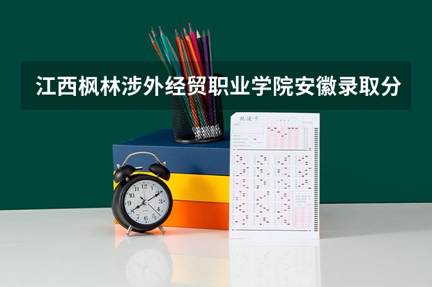 江西枫林涉外经贸职业学院安徽录取分数线 江西枫林涉外经贸职业学院安徽招生人数