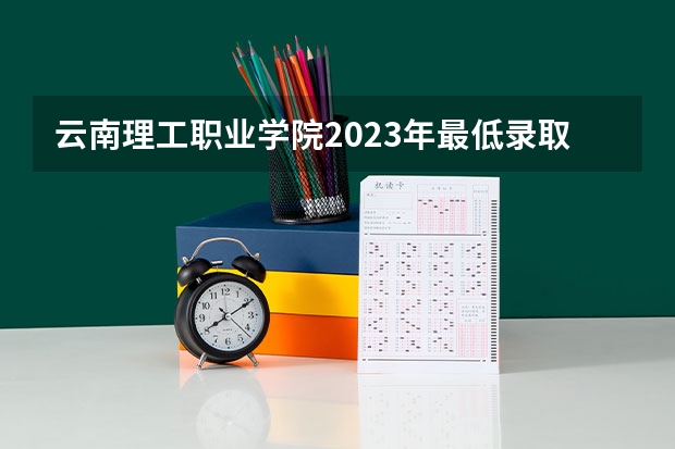 云南理工职业学院2023年最低录取分数是多少 云南大学往年录取分数线参考