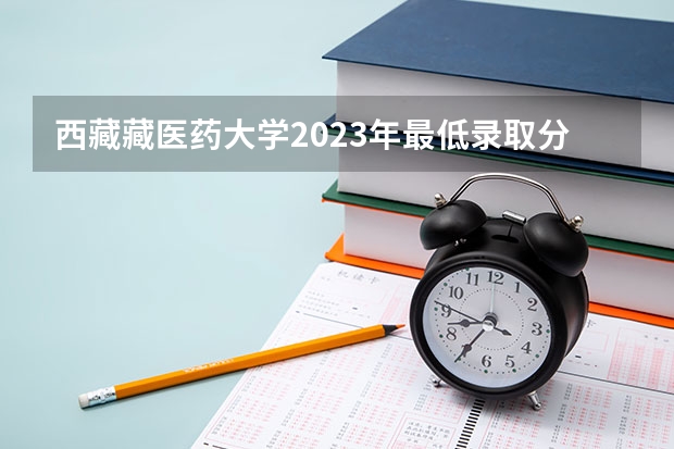 西藏藏医药大学2023年最低录取分数是多少 西藏大学往年录取分数线参考