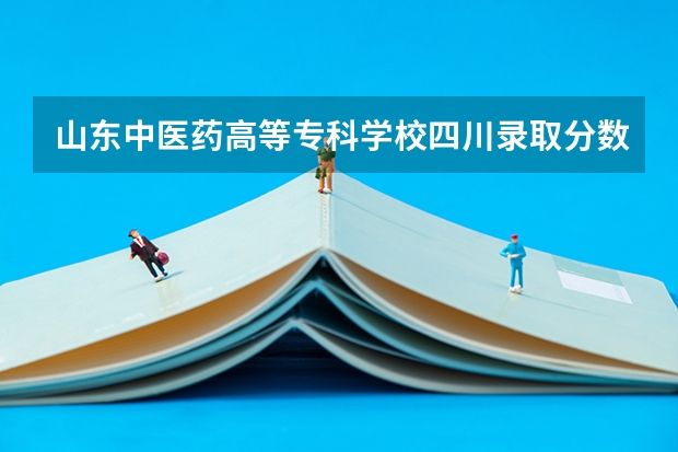 山东中医药高等专科学校四川录取分数线 山东中医药高等专科学校四川招生人数