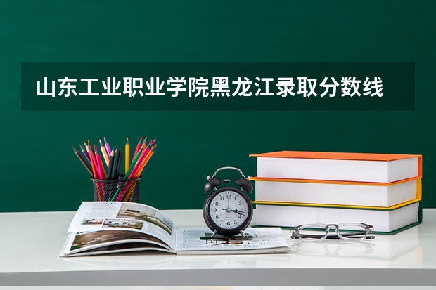 山东工业职业学院黑龙江录取分数线 山东工业职业学院黑龙江招生人数