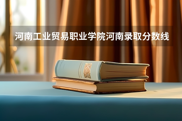 河南工业贸易职业学院河南录取分数线 河南工业贸易职业学院河南招生人数