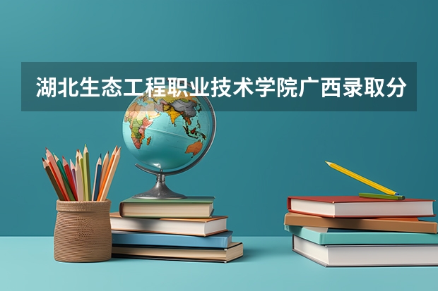 湖北生态工程职业技术学院广西录取分数线 湖北生态工程职业技术学院广西招生人数