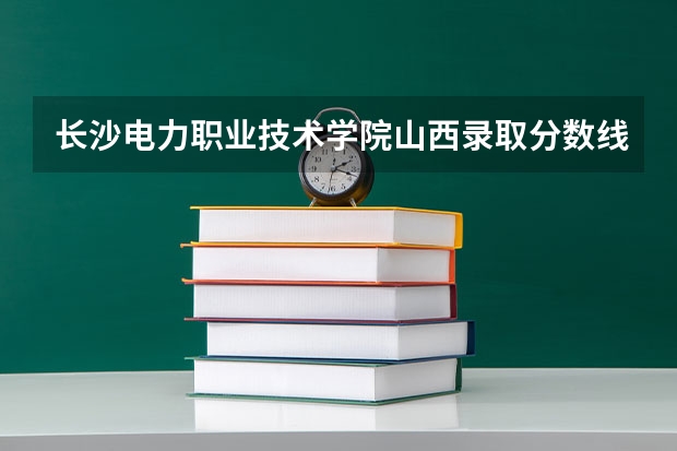 长沙电力职业技术学院山西录取分数线 长沙电力职业技术学院山西招生人数