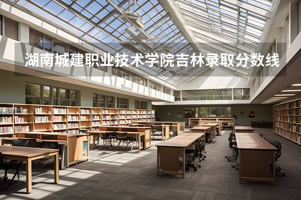 湖南城建职业技术学院吉林录取分数线 湖南城建职业技术学院吉林招生人数