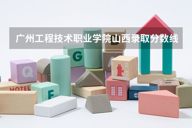 广州工程技术职业学院山西录取分数线 广州工程技术职业学院山西招生人数