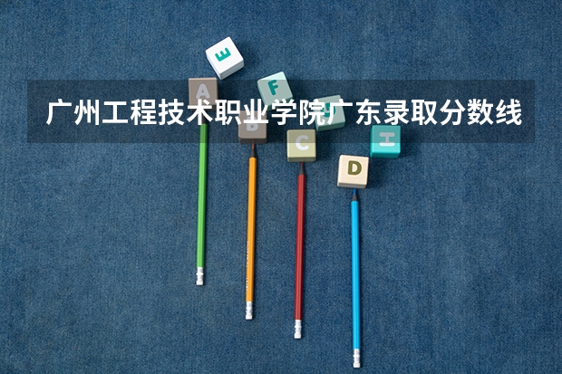 广州工程技术职业学院广东录取分数线 广州工程技术职业学院广东招生人数