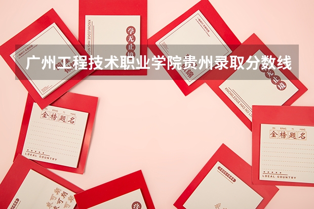 广州工程技术职业学院贵州录取分数线 广州工程技术职业学院贵州招生人数