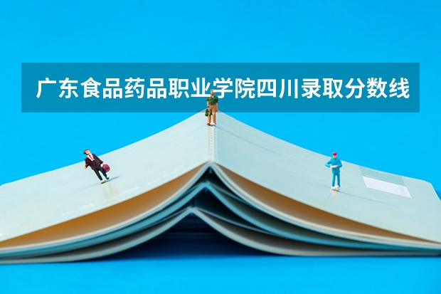 广东食品药品职业学院四川录取分数线 广东食品药品职业学院四川招生人数