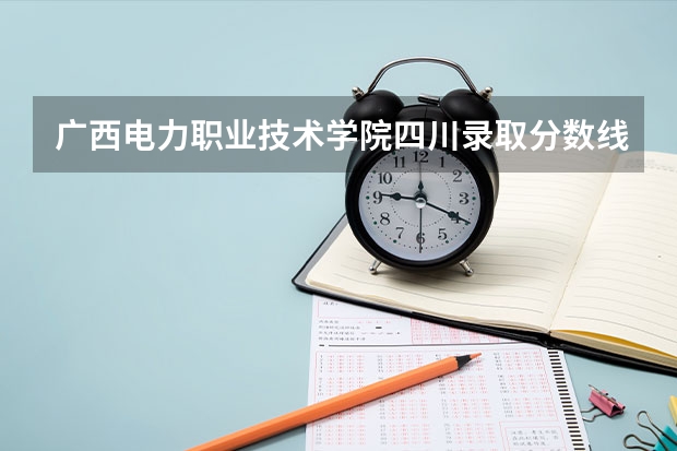 广西电力职业技术学院四川录取分数线 广西电力职业技术学院四川招生人数