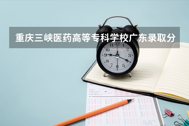 重庆三峡医药高等专科学校广东录取分数线 重庆三峡医药高等专科学校广东招生人数