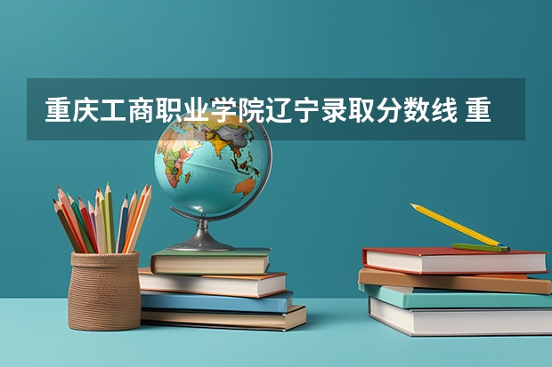 重庆工商职业学院辽宁录取分数线 重庆工商职业学院辽宁招生人数