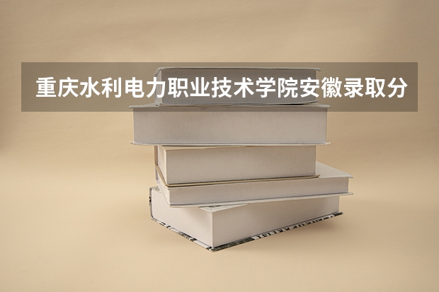 重庆水利电力职业技术学院安徽录取分数线 重庆水利电力职业技术学院安徽招生人数