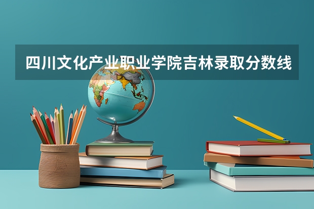 四川文化产业职业学院吉林录取分数线 四川文化产业职业学院吉林招生人数