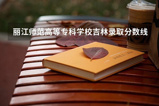 丽江师范高等专科学校吉林录取分数线 丽江师范高等专科学校吉林招生人数